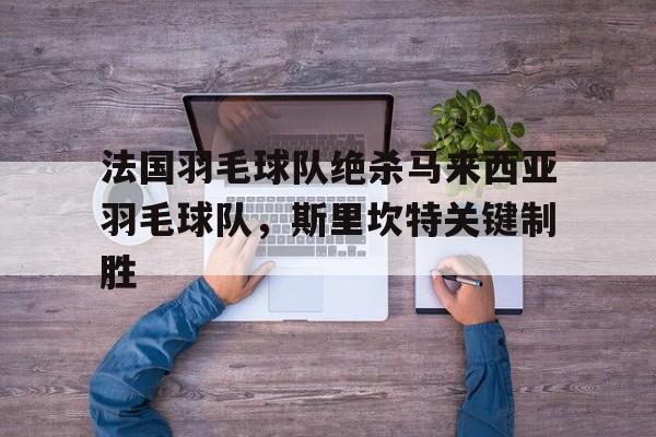 开云平台-法国羽毛球队绝杀马来西亚羽毛球队,斯里坎特关键制胜的简单介绍