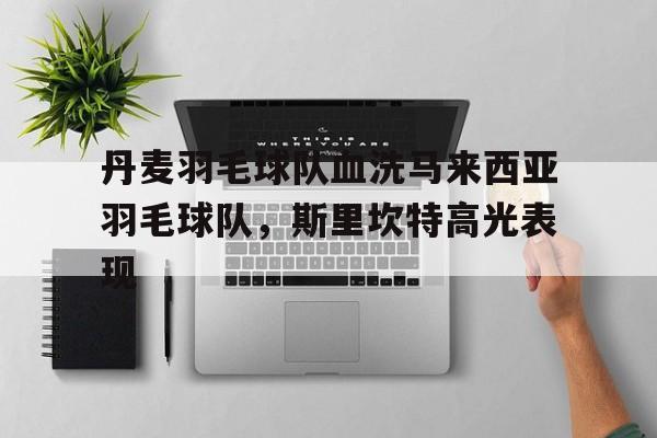 开云体育-包含丹麦羽毛球队血洗马来西亚羽毛球队,斯里坎特高光表现的词条