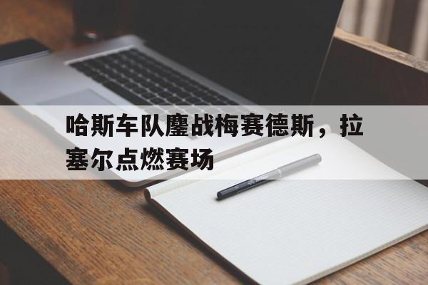 开云体育平台APP-关于哈斯车队鏖战梅赛德斯，拉塞尔点燃赛场的信息